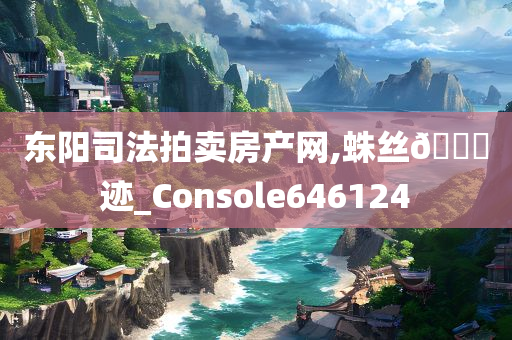 东阳司法拍卖房产网,蛛丝🐎迹_Console646124