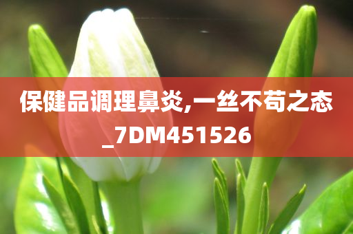 保健品调理鼻炎,一丝不苟之态_7DM451526