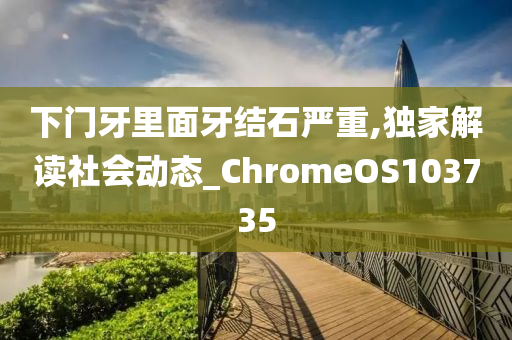 下门牙里面牙结石严重,独家解读社会动态_ChromeOS103735