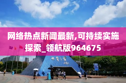 网络热点新闻最新,可持续实施探索_领航版964675