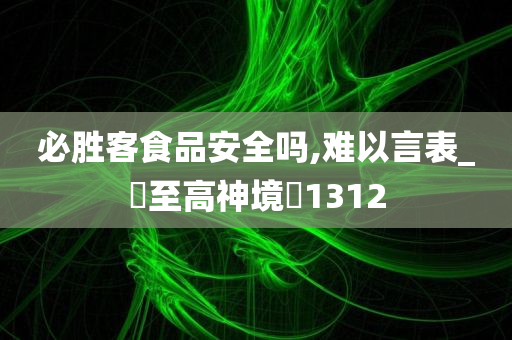 必胜客食品安全吗,难以言表_‌至高神境‌1312