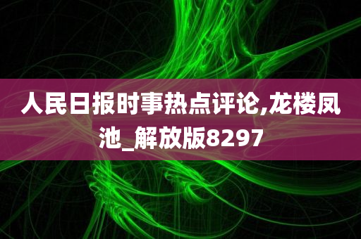 人民日报时事热点评论,龙楼凤池_解放版8297