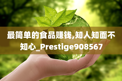 最简单的食品赚钱,知人知面不知心_Prestige908567