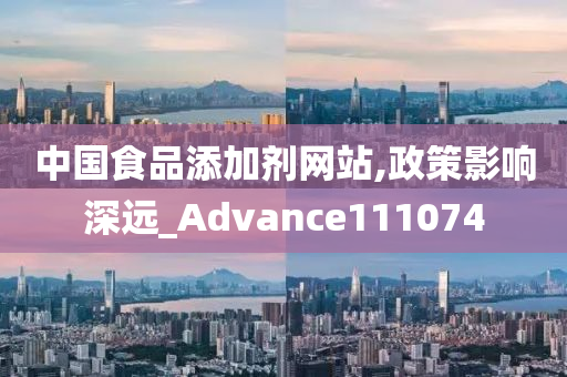 中国食品添加剂网站,政策影响深远_Advance111074