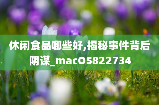 休闲食品哪些好,揭秘事件背后阴谋_macOS822734