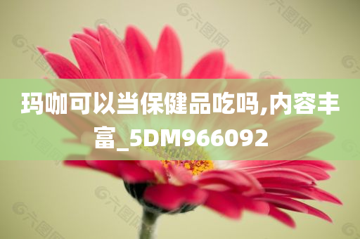 玛咖可以当保健品吃吗,内容丰富_5DM966092