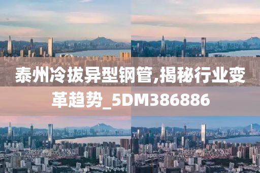 泰州冷拔异型钢管,揭秘行业变革趋势_5DM386886