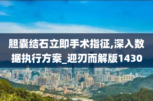 胆囊结石立即手术指征,深入数据执行方案_迎刃而解版1430