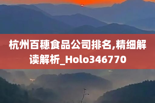 杭州百穗食品公司排名,精细解读解析_Holo346770