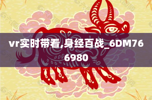 vr实时带看,身经百战_6DM766980