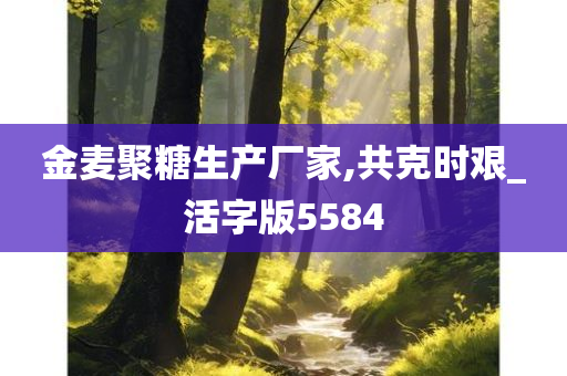 金麦聚糖生产厂家,共克时艰_活字版5584