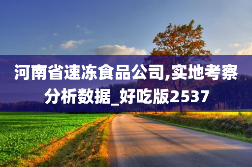 河南省速冻食品公司,实地考察分析数据_好吃版2537