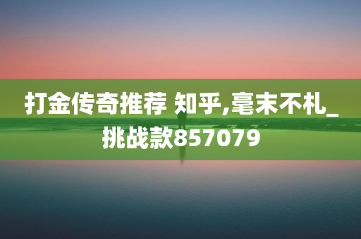 打金传奇推荐 知乎,毫末不札_挑战款857079