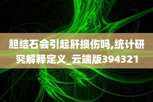 胆结石会引起肝损伤吗,统计研究解释定义_云端版394321