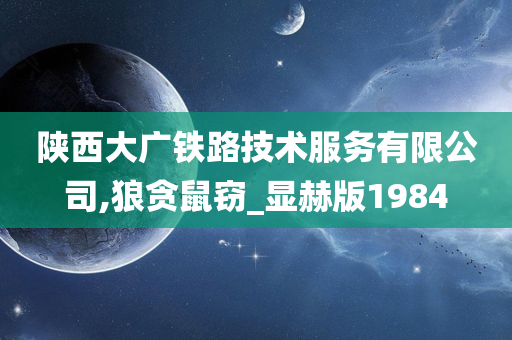 陕西大广铁路技术服务有限公司,狼贪鼠窃_显赫版1984