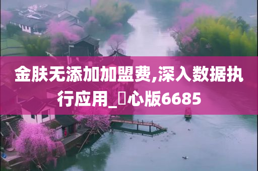 金肤无添加加盟费,深入数据执行应用_咈心版6685