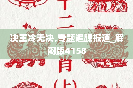 决王冷无决,专题追踪报道_解闷版4158