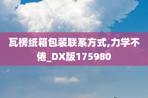 瓦楞纸箱包装联系方式,力学不倦_DX版175980