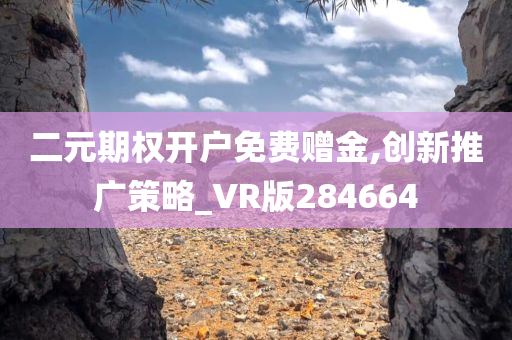 二元期权开户免费赠金,创新推广策略_VR版284664