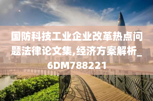 国防科技工业企业改革热点问题法律论文集,经济方案解析_6DM788221