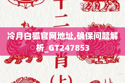 冷月白狐官网地址,确保问题解析_GT247853