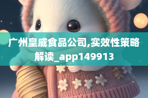 广州皇威食品公司,实效性策略解读_app149913