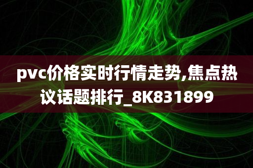 pvc价格实时行情走势,焦点热议话题排行_8K831899