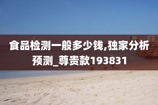 食品检测一般多少钱,独家分析预测_尊贵款193831