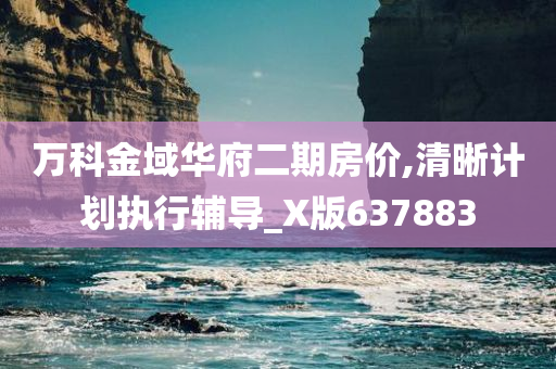 万科金域华府二期房价,清晰计划执行辅导_X版637883