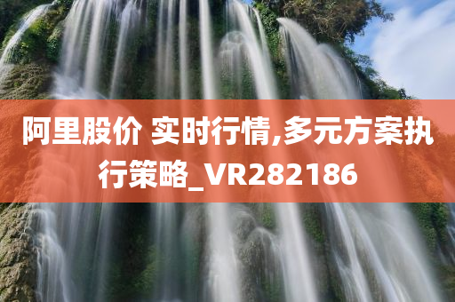 阿里股价 实时行情,多元方案执行策略_VR282186