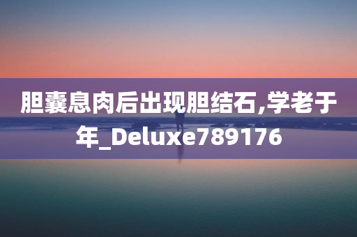 胆囊息肉后出现胆结石,学老于年_Deluxe789176