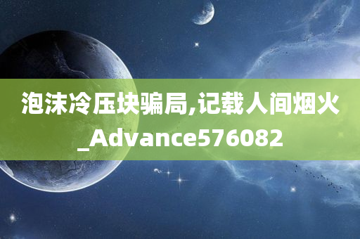 泡沫冷压块骗局,记载人间烟火_Advance576082