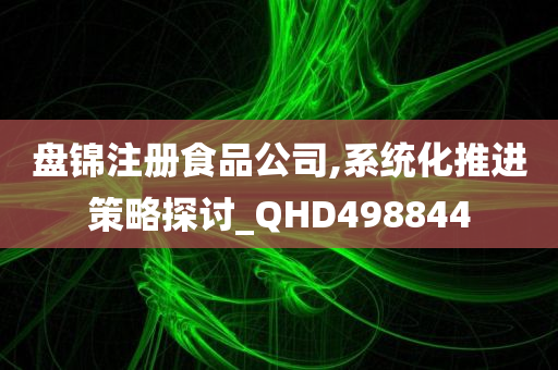 盘锦注册食品公司,系统化推进策略探讨_QHD498844