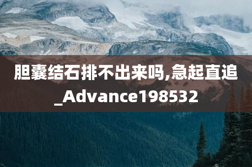 胆囊结石排不出来吗,急起直追_Advance198532