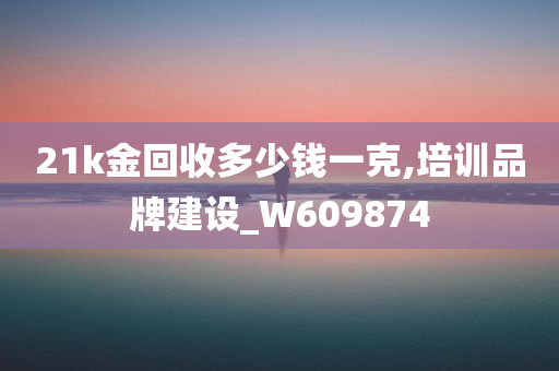 21k金回收多少钱一克,培训品牌建设_W609874