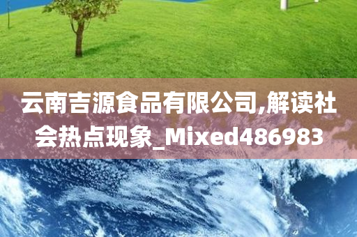 云南吉源食品有限公司,解读社会热点现象_Mixed486983