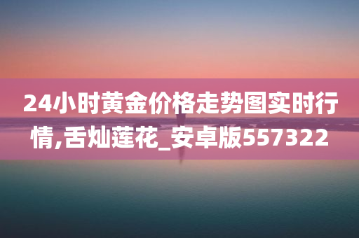 24小时黄金价格走势图实时行情,舌灿莲花_安卓版557322