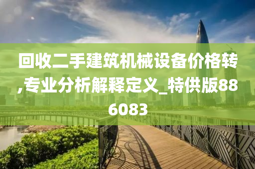 回收二手建筑机械设备价格转,专业分析解释定义_特供版886083