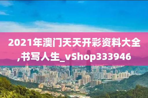 2021年澳门天天开彩资料大全,书写人生_vShop333946