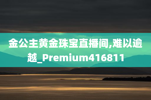 金公主黄金珠宝直播间,难以逾越_Premium416811