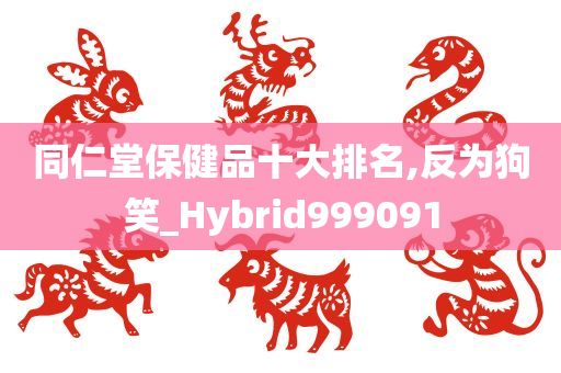 同仁堂保健品十大排名,反为狗笑_Hybrid999091