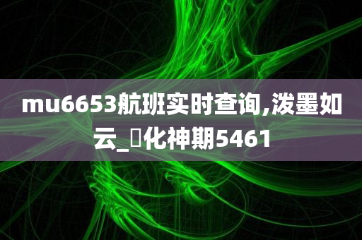 mu6653航班实时查询,泼墨如云_‌化神期5461