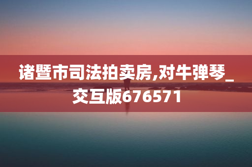 诸暨市司法拍卖房,对牛弹琴_交互版676571