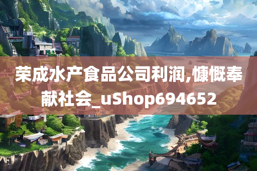 荣成水产食品公司利润,慷慨奉献社会_uShop694652