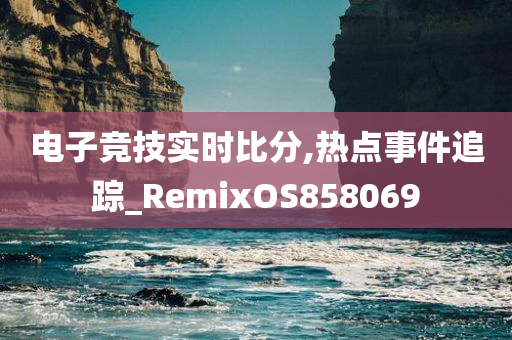 电子竞技实时比分,热点事件追踪_RemixOS858069