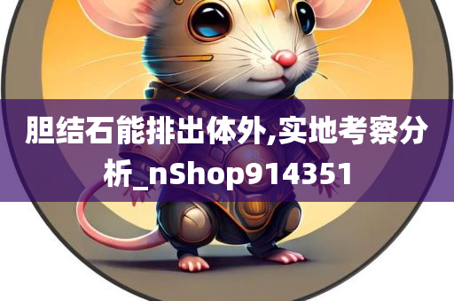 胆结石能排出体外,实地考察分析_nShop914351