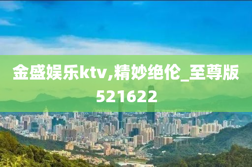 金盛娱乐ktv,精妙绝伦_至尊版521622