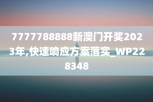 7777788888新澳门开奖2023年,快速响应方案落实_WP228348