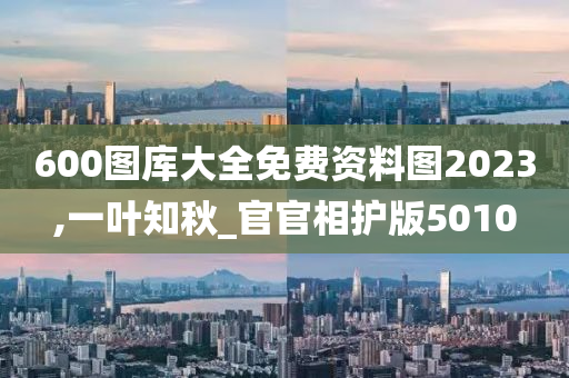 600图库大全免费资料图2023,一叶知秋_官官相护版5010