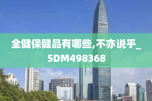 全健保健品有哪些,不亦说乎_5DM498368